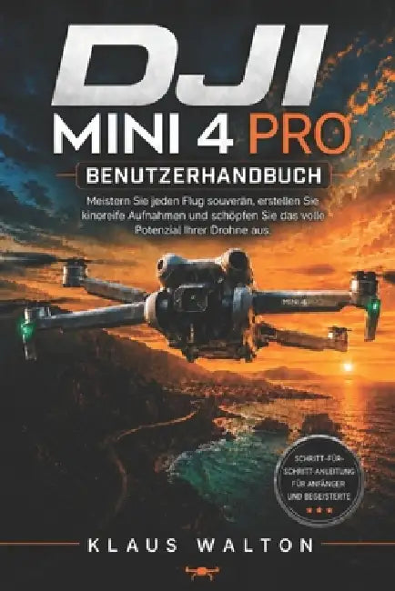 Dji Mini 4 Pro Benutzerhandbuch: Meistern Sie jeden Flug souverän, erstellen Sie kinoreife Aufnahmen und schöpfen Sie das volle Potenzial Ihrer Drohne by Klaus Walton