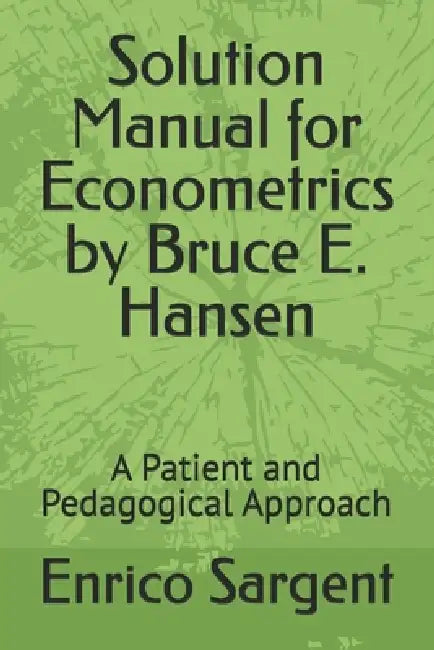 Solution Manual for Econometrics by Bruce E. Hansen: A Patient and Pedagogical Approach by Enrico Sargent