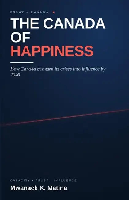 The Canada of Happiness: How Canada can turn its crises into influence by 2040 by Mwanack Kakule Matina