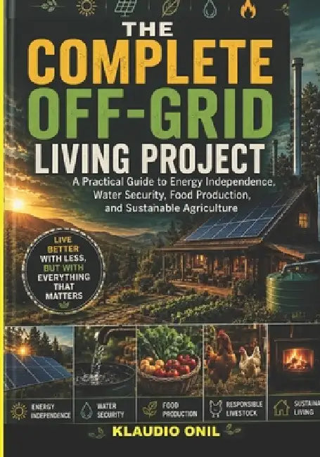 The Complete Off-Grid Living Project: A Practical Guide to Energy Independence, Water Security, Food Production, and Sustainable Agriculture by Klaudio Onil