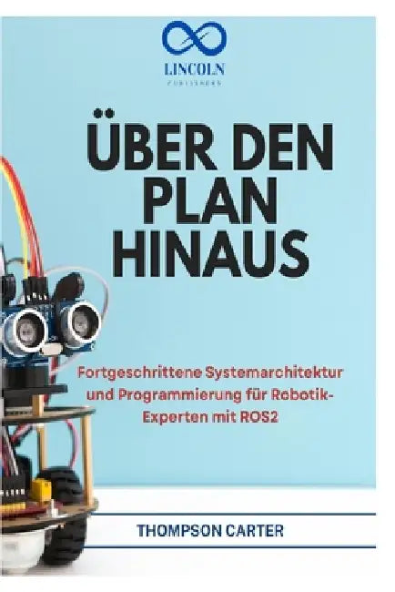 Über Den Plan Hinaus: Fortgeschrittene Systemarchitektur und Programmierung für Robotik-Experten mit ROS2 by Thompson Carter