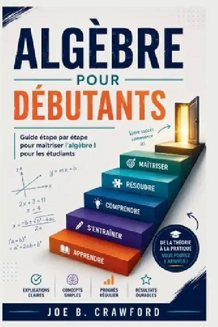 Algèbre Pour Débutants: Guide étape par étape pour maîtriser l'algèbre I pour les étudiants by Joe B. Crawford