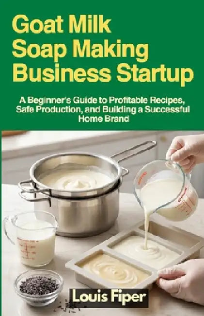 Goat Milk Soap Making Business Startup: A Beginner's Guide to Profitable Recipes, Safe Production, and Building a Successful Home Brand by Louis Fiper