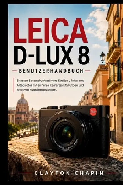 Leica D-Lux 8 Benutzerhandbuch: Erfassen Sie ausdrucksstärkere Straßen-, Reise- und Alltagsfotos mit sicheren Kameraeinstellungen und kreativen Aufnah by Clayton Chapin