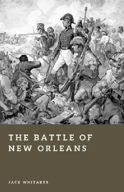 The Battle of New Orleans: Andrew Jackson and Britain's Final Invasion of America by Jack Whitaker