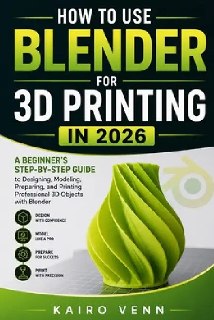 How to Use Blender for 3D Printing in 2026: A Beginner's Step-by-Step Guide to Designing, Modelling, Preparing, and Printing Professional 3D Objects w by Kairo Venn