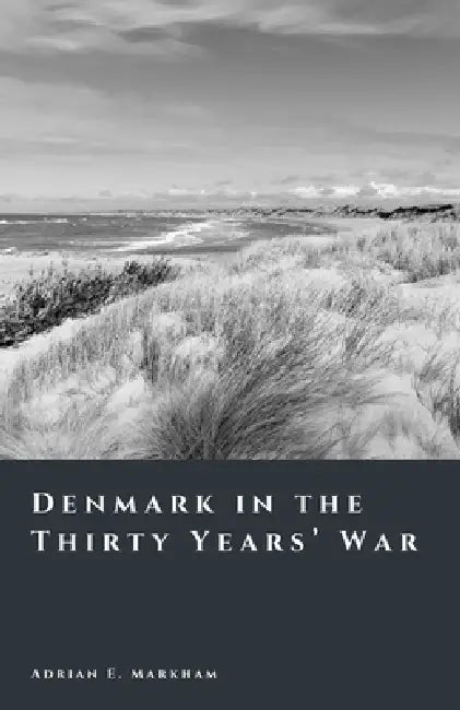 Denmark in the Thirty Years' War: The Rise and Fall of a Northern Power by Adrian E. Markham