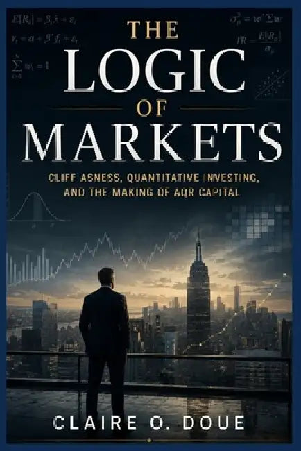 The Logic of Markets: Cliff Asness, Quantitative Investing, and the Making of AQR Capital by Claire O. Doue