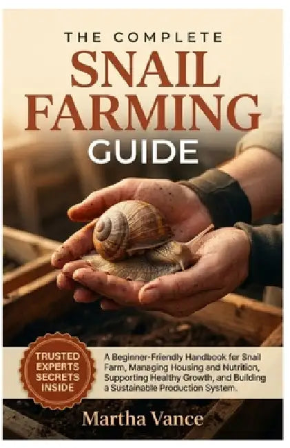 The Complete Snail Farming Guide: A Beginner-Friendly Handbook for Snail Farm, Managing Housing and Nutrition, Supporting Healthy Growth, and Building by Martha Vance