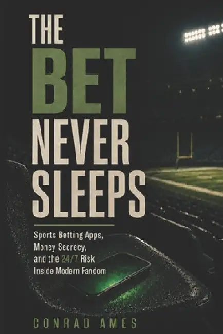 The Bet Never Sleeps: Sports Betting Apps, Money Secrecy, and the 24/7 Risk Inside Modern Fandom by Conrad Ames