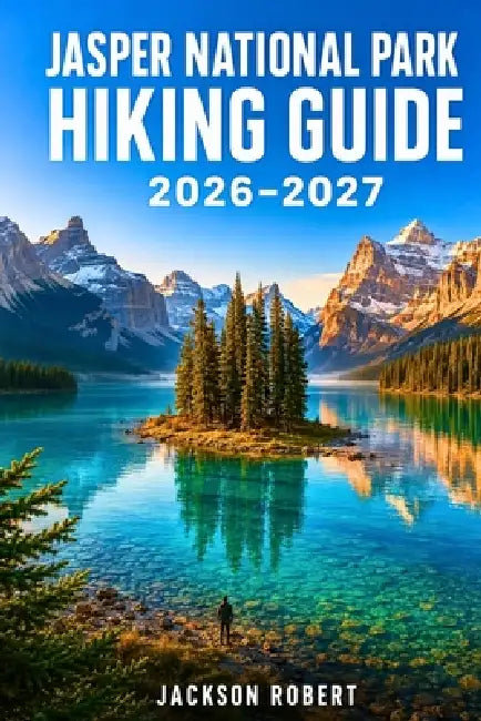 Jasper National Park Hiking Guide 2026-2027: Expert Trail Navigation, Gear Tips, Itineraries, Maps, and Cultural Insights for Every Hiker by Jackson Robert