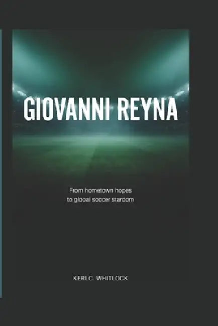 Giovanni Reyna: From Hometown Hopes to Global Soccer Stardom by Keri C. Whitlock