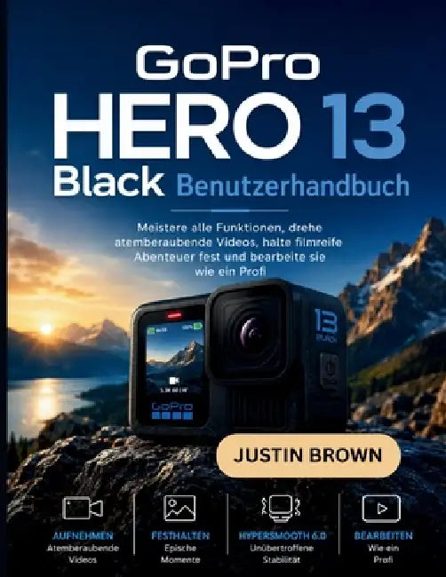GoPro Hero 13 Black Benutzerhandbuch: Meistere alle Funktionen, drehe atemberaubende Videos, halte filmreife Abenteuer fest und bearbeite sie wie ein by Justin Brown
