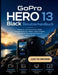 GoPro Hero 13 Black Benutzerhandbuch: Meistere alle Funktionen, drehe atemberaubende Videos, halte filmreife Abenteuer fest und bearbeite sie wie ein by Justin Brown