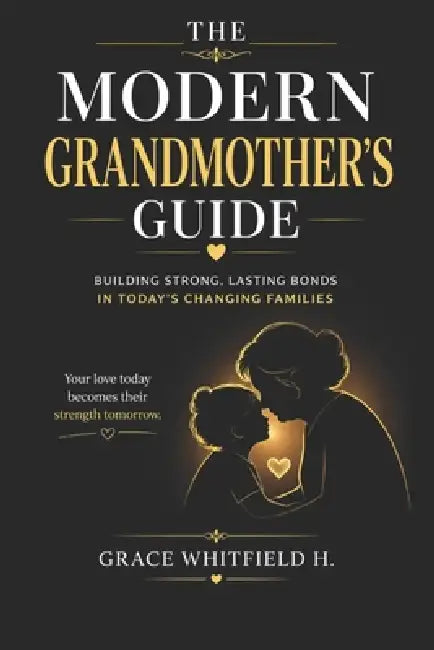 The Modern Grandmother's Guide: How to Build Strong Bonds, Respect Boundaries, and Stay Relevant in Today's Parenting World by Grace Whitfield H.