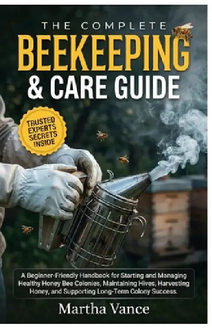 The Complete Beekeeping & Care Guide: A Beginner-Friendly Handbook For Starting And Managing Healthy Honey Bee Colonies, Maintaining Hives, Harvesting by Martha Vance