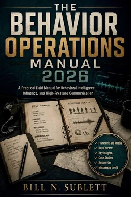 The Behavior Operations Manual 2026: A Practical Field Manual for Behavioral Intelligence, Influence, and High-Pressure Communication by Bill N. Sublett