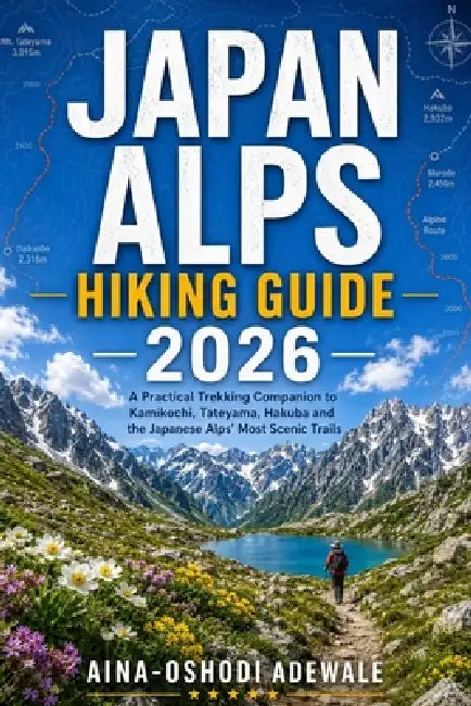 Japan Alps Hiking Guide 2026: A Practical Trekking Companion to Kamikochi, Tateyama, Hakuba and the Japanese Alps' Most Scenic Trails by Aina-Oshodi Adewale