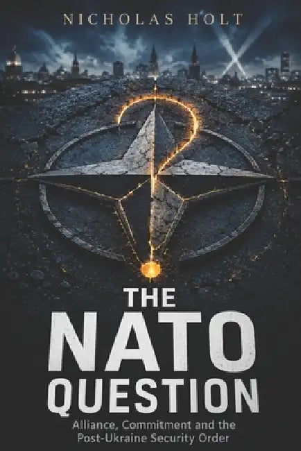 The NATO Question: Alliance, Commitment and the Post-Ukraine Security Order by Nicholas Holt