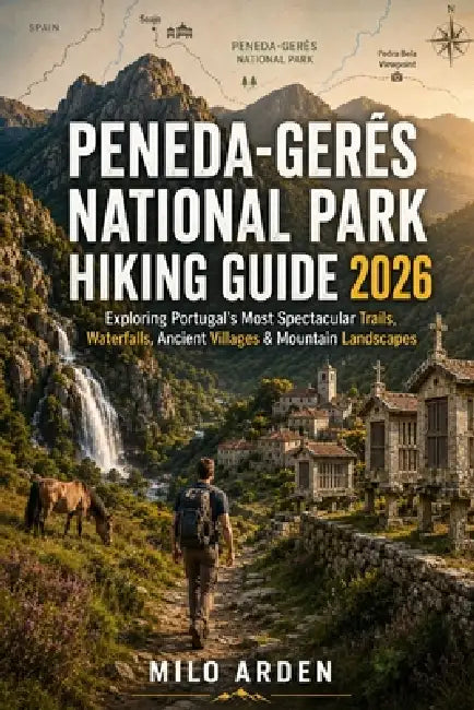 Peneda-Gerês National Park Hiking Guide 2026: Exploring Portugal's Most Spectacular Trails, Waterfalls, Ancient Villages & Mountain Landscapes by Milo Arden
