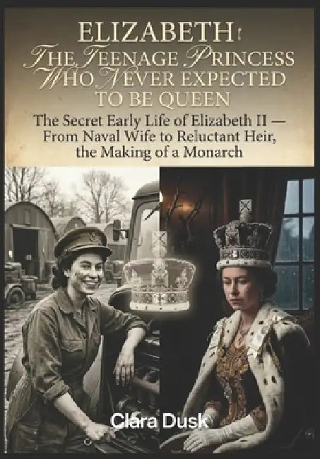 Elizabeth: The Teenage Princess Who Never Expected to Be Queen The Secret Early Life of Elizabeth II - From Naval Wife to Reluctant Heir, the Making o by Clara Dusk