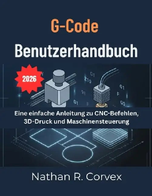 G-Code BENUTZERHANDBUCH: Eine einfache Anleitung zu CNC-Befehlen, 3D-Druck und Maschinensteuerung by Nathan R. Corvex