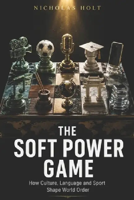 The Soft Power Game: How Culture, Language and Sport Shape World Order by Nicholas Holt