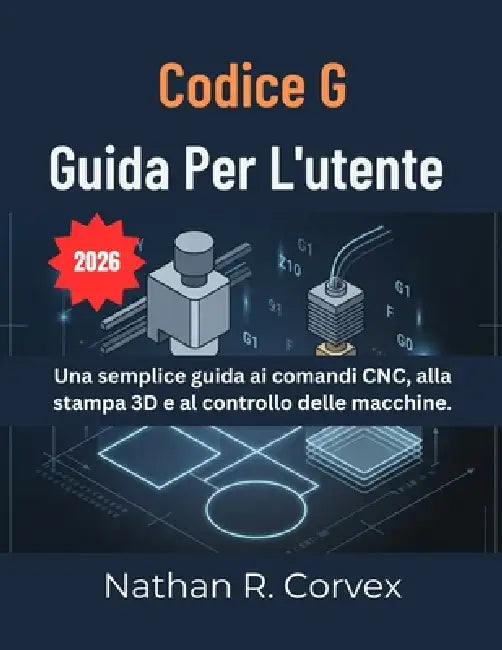 Codice G Guida Per l'Utente: Una semplice guida ai comandi CNC, alla stampa 3D e al controllo delle macchine. by Nathan R. Corvex