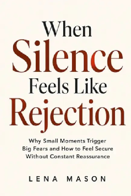 When Silence Feels Like Rejection: Why Small Moments Trigger Big Fears and How to Feel Secure Without Constant Reassurance by Lena Mason