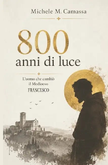 800 Anni di Luce: L'uomo che cambiò il Medioevo: Francesco by Michele M. Camassa