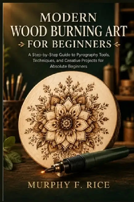 Modern Wood Burning Art For Beginners: A Step-by-Step Guide to Pyrography Tools, Techniques, and Creative Projects for Absolute Beginners by Murphy F. Rice