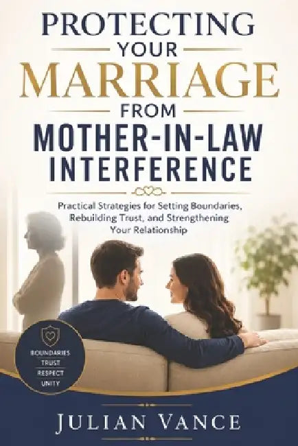 Protecting Your Marriage from Mother-In-Law Interference: Practical Strategies for Setting Boundaries, Rebuilding Trust, and Strengthening Your Relati by Julian Vance
