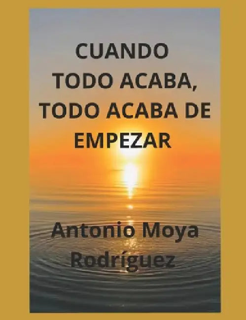 Cuando Todo Acaba, Todo Acaba de Empezar by Antonio Moya Rodriguez