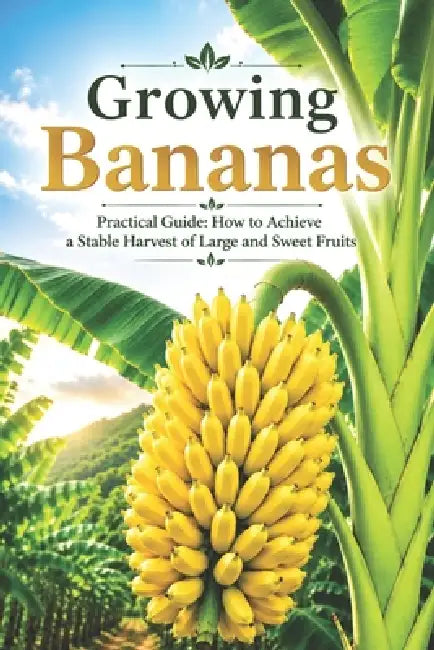Growing Bananas: Practical Guide: How to Achieve a Stable Harvest of Large and Sweet Fruits by Svitana