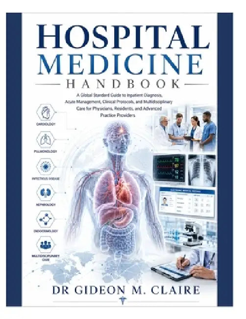Hospital Medicine Handbook: A Global Standard Guide to Inpatient Diagnosis, Acute Management, Clinical Protocols, and Multidisciplinary Care for Physi by Gideon M. Claire
