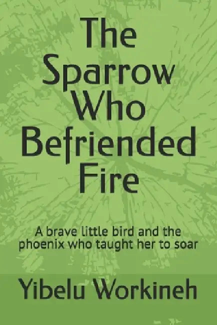 The Sparrow Who Befriended Fire: A brave little bird and the phoenix who taught her to soar by Yibelu Workineh