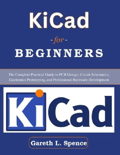 KiCad for Beginners: The Complete Practical Guide to PCB Design, Circuit Schematics, Electronics Prototyping, and Professional Hardware Development by Gareth L. Spence