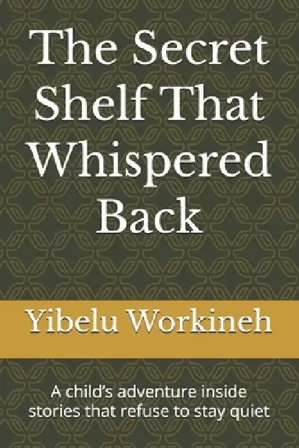The Secret Shelf That Whispered Back: A child's adventure inside stories that refuse to stay quiet by Yibelu Workineh
