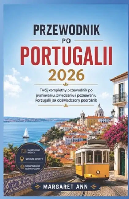Przewodnik Po Portugalii 2026: Twój kompletny przewodnik po planowaniu, zwiedzaniu i poznawaniu Portugalii jak doświadczony podróżnik by Margaret Ann