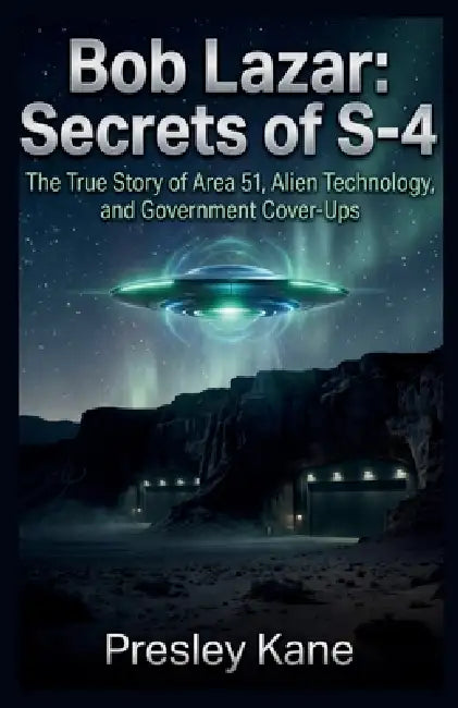 Bob Lazar: Secrets of S-4: The True Story of Area 51, Alien Technology, and Government Cover-Ups by Presley Kane