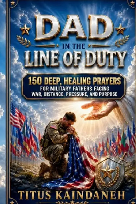 Dad in the Line of Duty: 150 Deep, Healing Prayers for Military Fathers Facing War, Distance, Pressure, and Purpose by Titus Kaindaneh