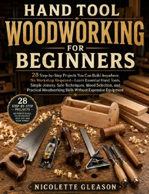 Hand Tool Woodworking for Beginners: 28 Step-by-Step Projects You Can Build Anywhere, No Workshop Required-Learn Essential Hand Tools, Simple Joinery, by Nicolette Gleason