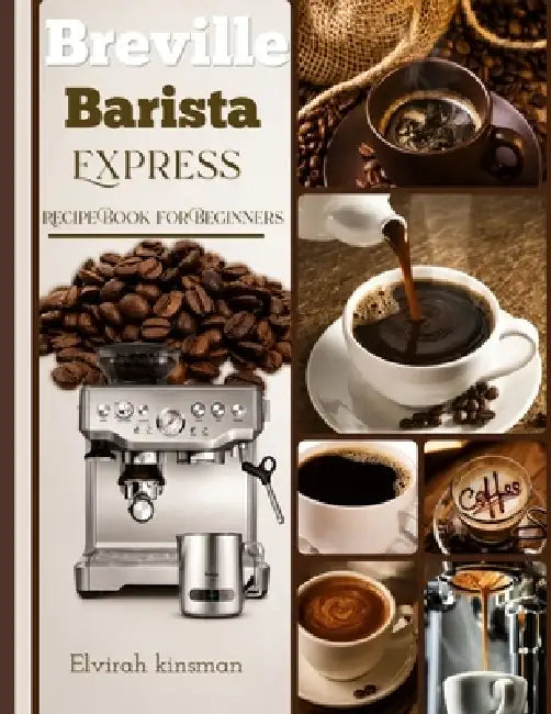 Breville Barista Express Recipe Book for Beginners: Easy and Delicious Café-Style Coffee Recipes for Home Baristas and Coffee Lovers by Elvirah Kinsman