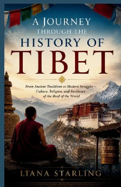 A Journey Through the History of Tibet: From Ancient Traditions to Modern Struggles - Culture, Religion, and Resilience of the Roof of the World by Liana Starling