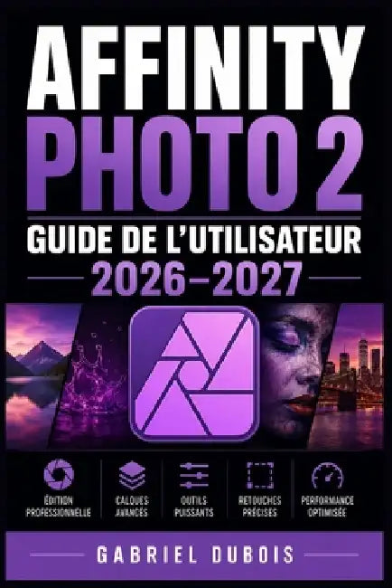 Affinity Photo 2 Guide de l'Utilisateur 2026-2027: Maîtrisez la retouche d'image, les calques, les masques et les effets créatifs étape par étape by Gabriel DuBois