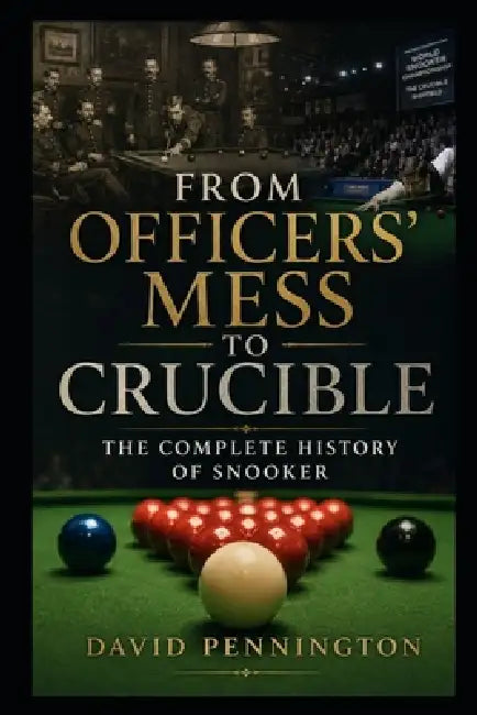From Officers' Mess to Crucible: The Complete History of Snooker by David Pennington