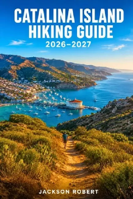 Catalina Island Hiking Guide 2026-2027: Expert Trail Navigation, Gear Tips, Itineraries, Maps, and Cultural Insights for Every Hiker by Jackson Robert