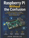 Raspberry Pi Without The Confusion: The Beginner-Friendly Guide to Building Real Projects, Learning Python and Electronics, and Finally Understanding by John Douglas