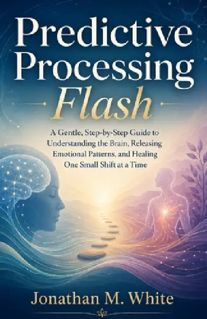 Predictive Processing Flash: A Gentle, Step-by-Step Guide to Understanding the Brain, Releasing Emotional Patterns, and Healing One Small Shift at a T by Jonathan M. White