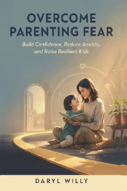 Overcome Parenting Fear: Build Confidence, Reduce Anxiety, and Raise Resilient Kids by Daryl Willy